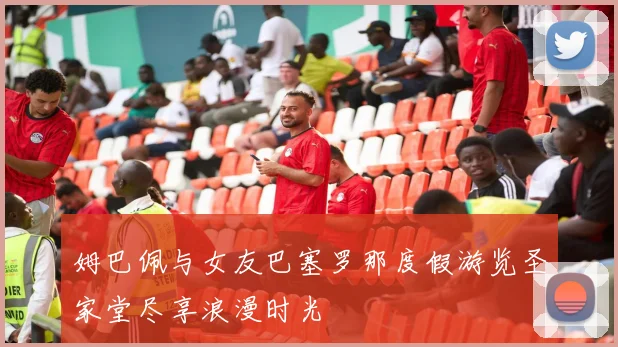 姆巴佩与女友巴塞罗那度假游览圣家堂尽享浪漫时光