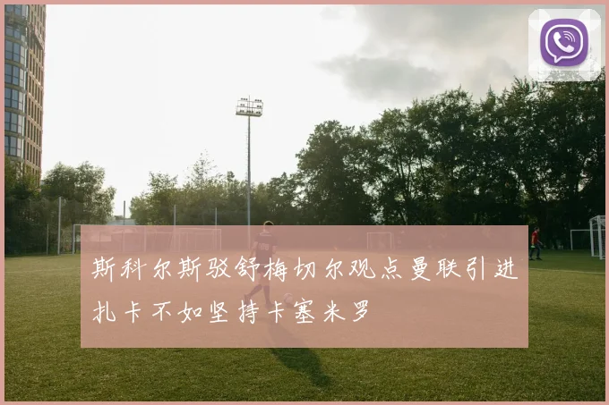 斯科尔斯驳舒梅切尔观点曼联引进扎卡不如坚持卡塞米罗