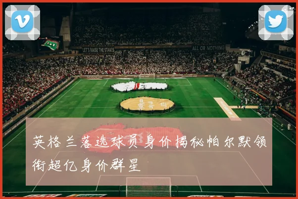 英格兰落选球员身价揭秘帕尔默领衔超亿身价群星