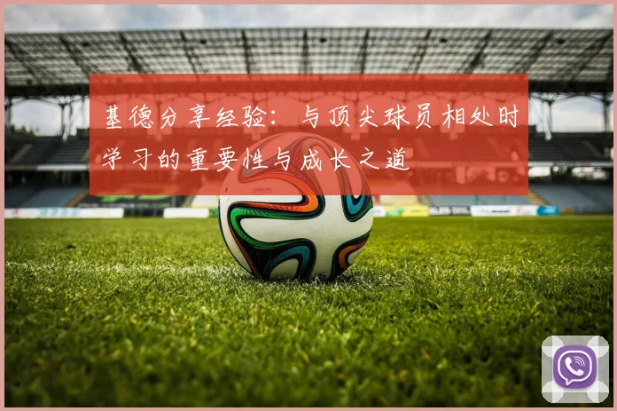 基德分享经验：与顶尖球员相处时学习的重要性与成长之道
