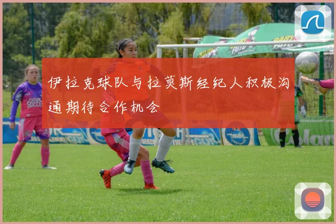 伊拉克球队与拉莫斯经纪人积极沟通期待合作机会