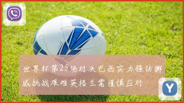 世界杯第25场对决巴西实力强劲挪威挑战艰难英格兰需谨慎应对