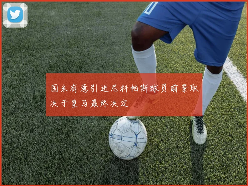 国米有意引进尼科帕斯球员前景取决于皇马最终决定