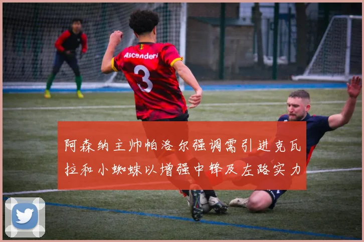 阿森纳主帅帕洛尔强调需引进克瓦拉和小蜘蛛以增强中锋及左路实力