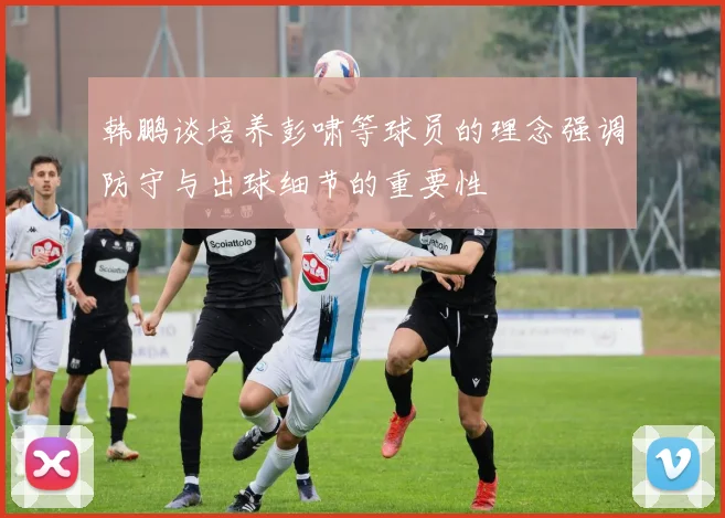 韩鹏谈培养彭啸等球员的理念强调防守与出球细节的重要性