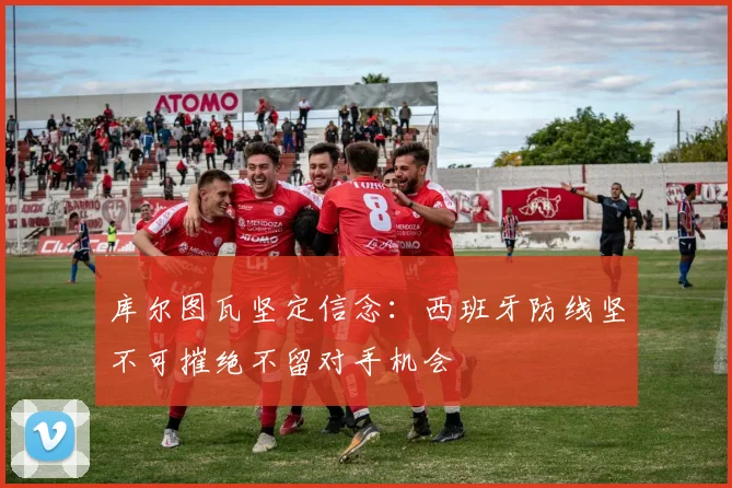 库尔图瓦坚定信念：西班牙防线坚不可摧绝不留对手机会