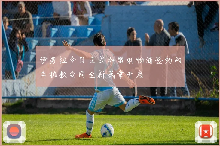 伊劳拉今日正式加盟利物浦签约两年执教合同全新篇章开启