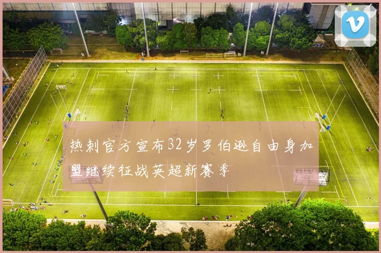 热刺官方宣布32岁罗伯逊自由身加盟继续征战英超新赛季