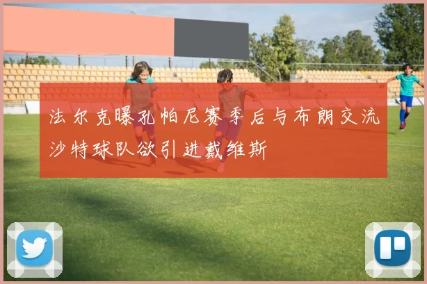 法尔克曝孔帕尼赛季后与布朗交流沙特球队欲引进戴维斯