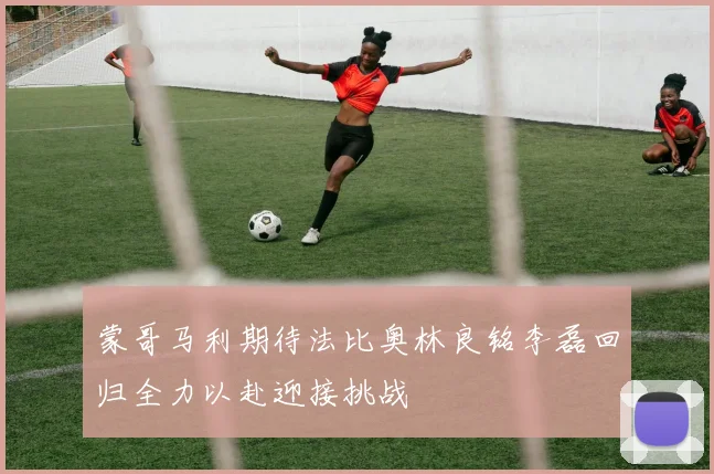蒙哥马利期待法比奥林良铭李磊回归全力以赴迎接挑战