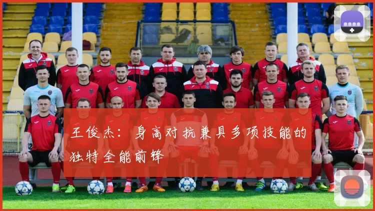 王俊杰：身高对抗兼具多项技能的独特全能前锋
