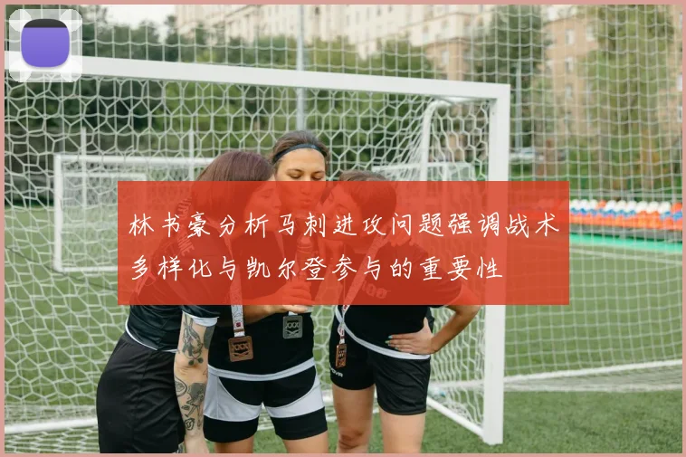 林书豪分析马刺进攻问题强调战术多样化与凯尔登参与的重要性