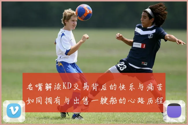 名嘴解读KD交易背后的快乐与痛苦如同拥有与出售一艘船的心路历程