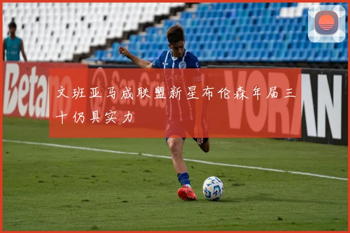 文班亚马成联盟新星布伦森年届三十仍具实力