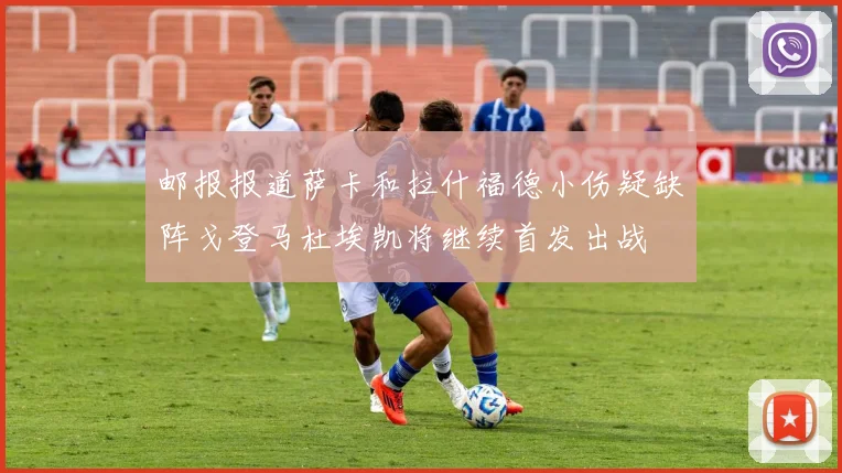 邮报报道萨卡和拉什福德小伤疑缺阵戈登马杜埃凯将继续首发出战