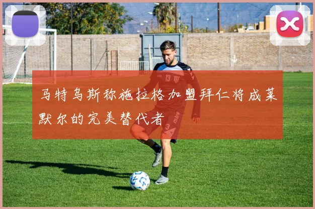 马特乌斯称施拉格加盟拜仁将成莱默尔的完美替代者