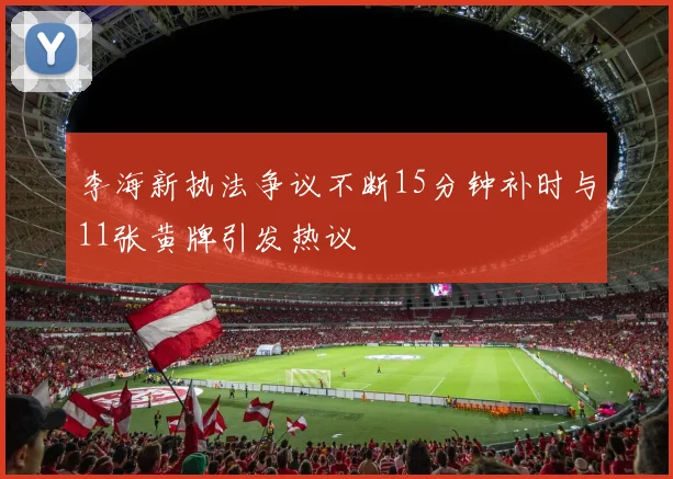 李海新执法争议不断15分钟补时与11张黄牌引发热议