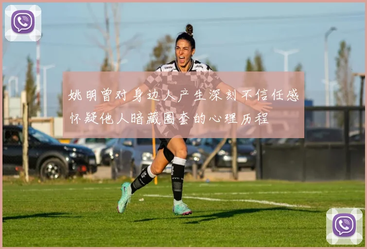 姚明曾对身边人产生深刻不信任感怀疑他人暗藏圈套的心理历程
