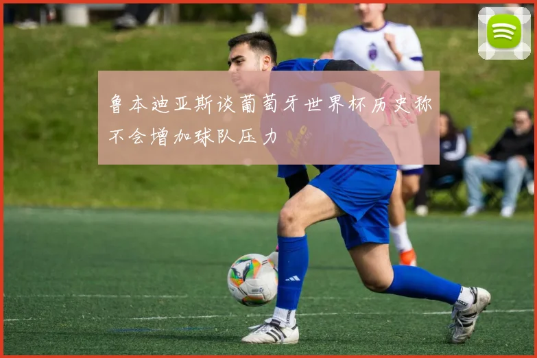 鲁本迪亚斯谈葡萄牙世界杯历史称不会增加球队压力