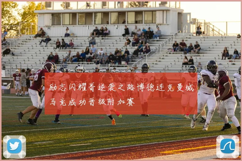 励志闪耀哥逆袭之路博德连克曼城马竞成功晋级附加赛