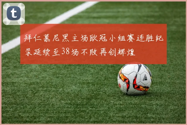 拜仁慕尼黑主场欧冠小组赛连胜纪录延续至38场不败再创辉煌