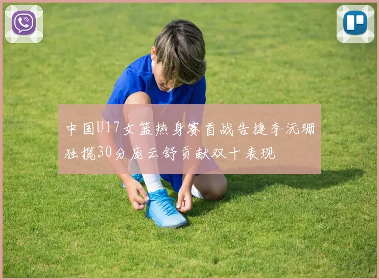 中国U17女篮热身赛首战告捷李沅珊独揽30分庞云舒贡献双十表现