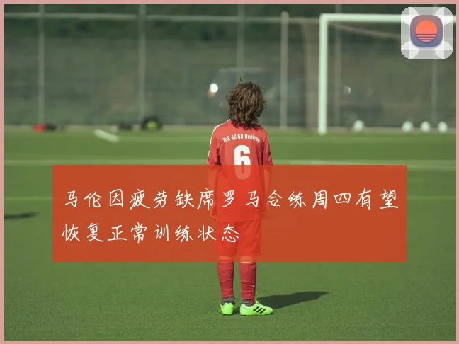 马伦因疲劳缺席罗马合练周四有望恢复正常训练状态
