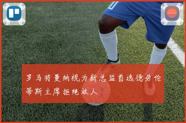 罗马将曼纳视为新总监首选德劳伦蒂斯主席拒绝放人