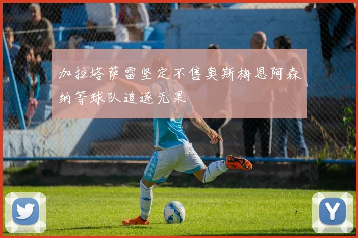 加拉塔萨雷坚定不售奥斯梅恩阿森纳等球队追逐无果