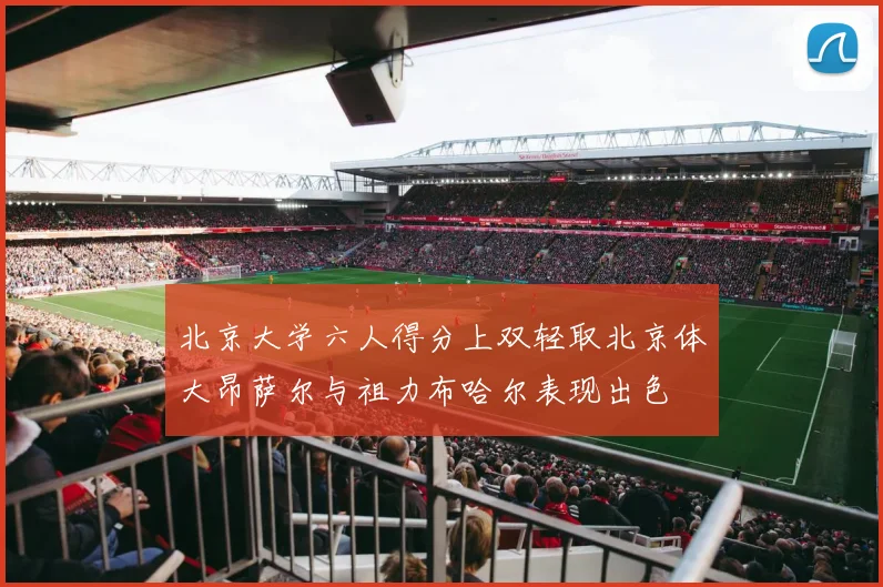 北京大学六人得分上双轻取北京体大昂萨尔与祖力布哈尔表现出色