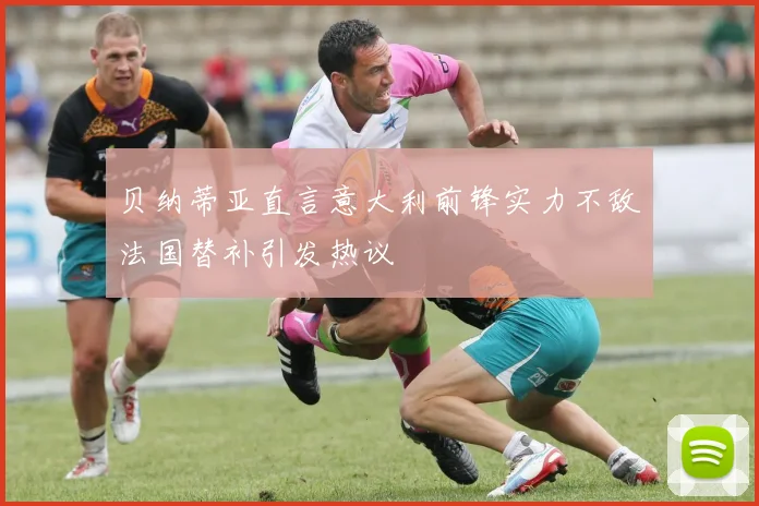 贝纳蒂亚直言意大利前锋实力不敌法国替补引发热议