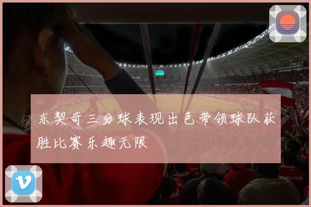 东契奇三分球表现出色带领球队获胜比赛乐趣无限