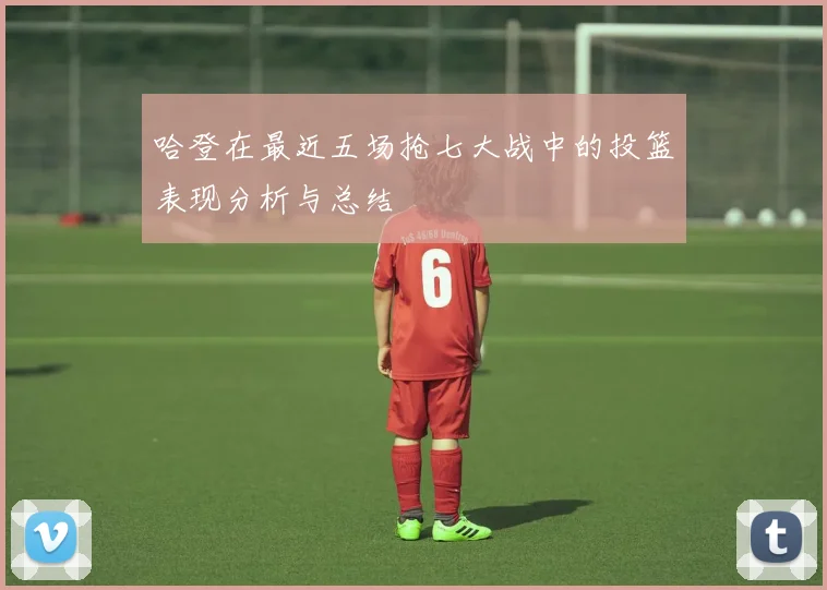 哈登在最近五场抢七大战中的投篮表现分析与总结