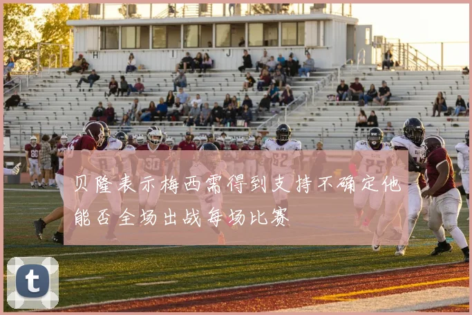 贝隆表示梅西需得到支持不确定他能否全场出战每场比赛
