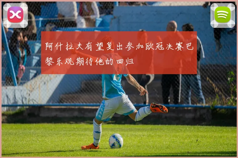 阿什拉夫有望复出参加欧冠决赛巴黎乐观期待他的回归