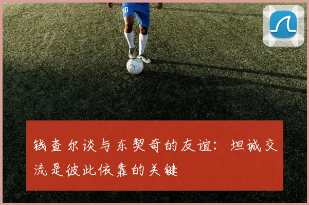 钱查尔谈与东契奇的友谊：坦诚交流是彼此依靠的关键