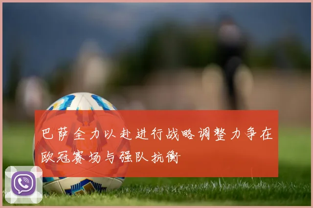 巴萨全力以赴进行战略调整力争在欧冠赛场与强队抗衡