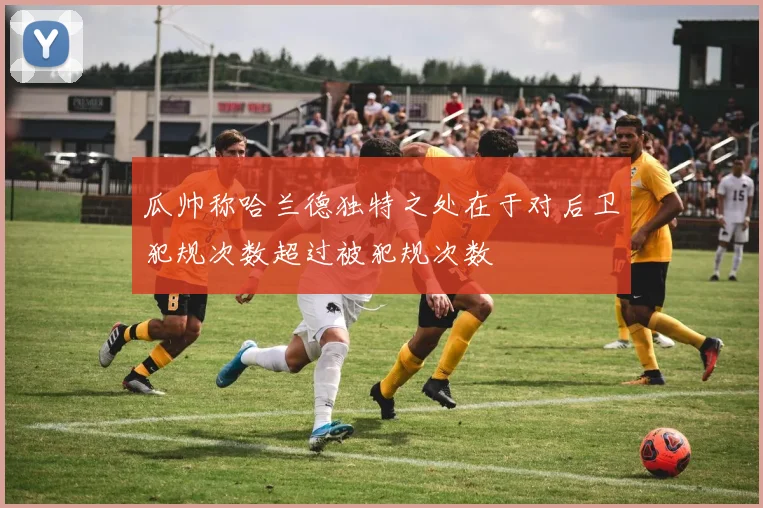 瓜帅称哈兰德独特之处在于对后卫犯规次数超过被犯规次数