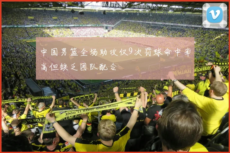 中国男篮全场助攻仅9次罚球命中率高但缺乏团队配合