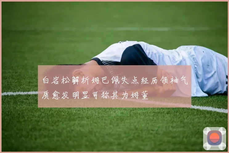 白岩松解析姆巴佩失点经历领袖气质愈发明显可称其为姆董
